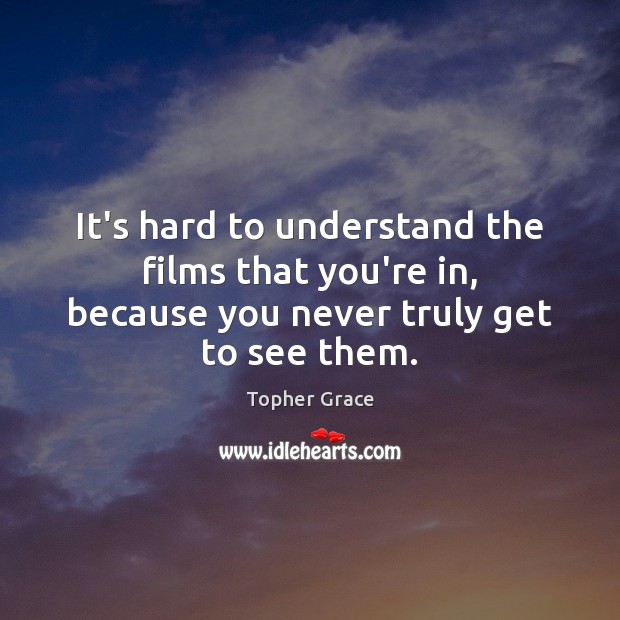 It’s hard to understand the films that you’re in, because you never truly get to see them. Topher Grace Picture Quote