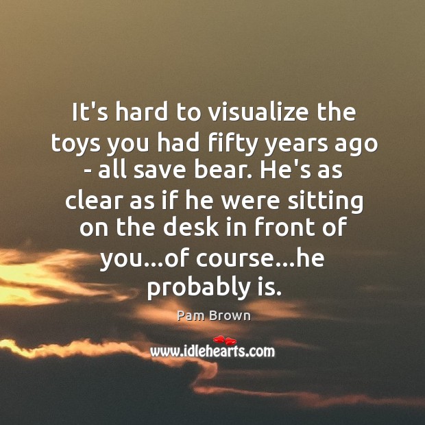 It’s hard to visualize the toys you had fifty years ago – Pam Brown Picture Quote