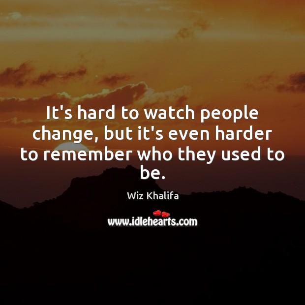 It’s hard to watch people change, but it’s even harder to remember who they used to be. Wiz Khalifa Picture Quote
