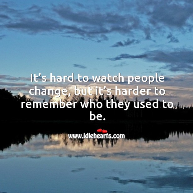 It’s hard to watch people change, but it’s harder to remember who they used to be. Image