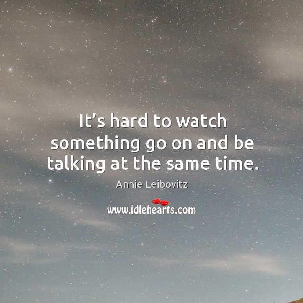 It’s hard to watch something go on and be talking at the same time. Annie Leibovitz Picture Quote
