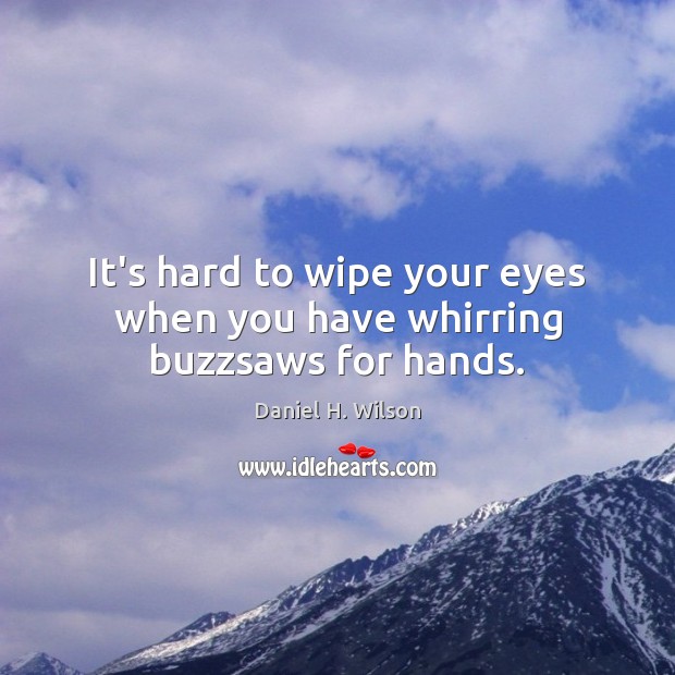 It’s hard to wipe your eyes when you have whirring buzzsaws for hands. Daniel H. Wilson Picture Quote