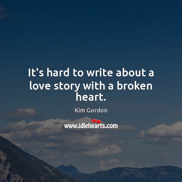 It’s hard to write about a love story with a broken heart. Kim Gordon Picture Quote