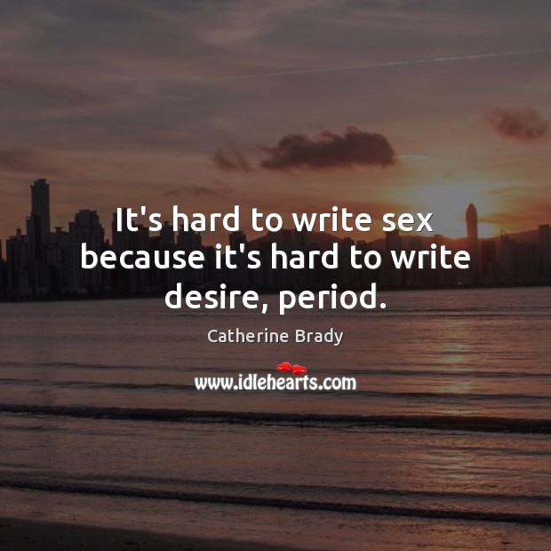 It’s hard to write sex because it’s hard to write desire, period. Catherine Brady Picture Quote