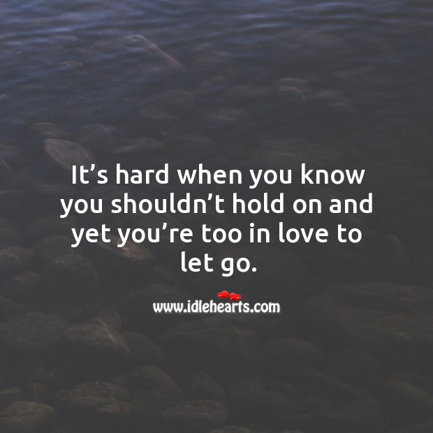 It’s hard when you know you shouldn’t hold on and yet you’re too in love to let go. Let Go Quotes Image