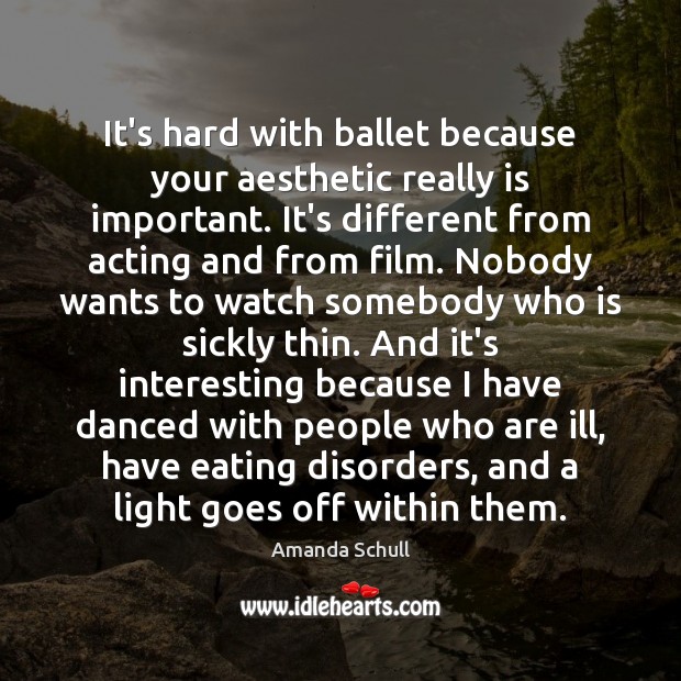 It’s hard with ballet because your aesthetic really is important. It’s different 