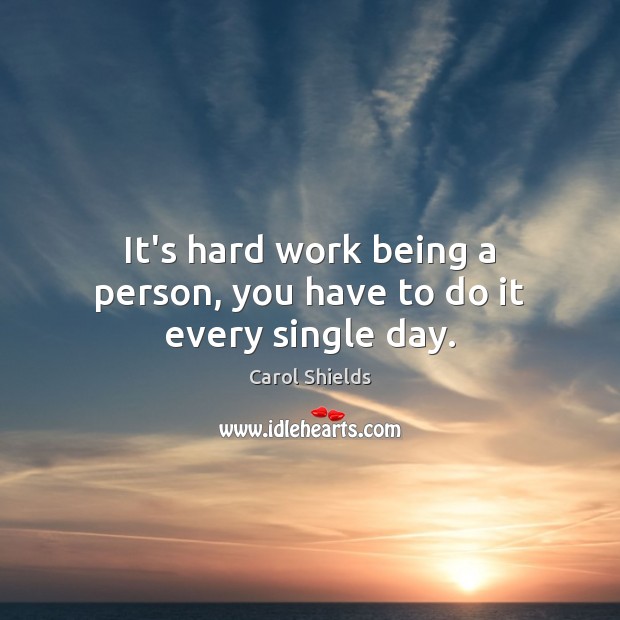 It’s hard work being a person, you have to do it every single day. Carol Shields Picture Quote