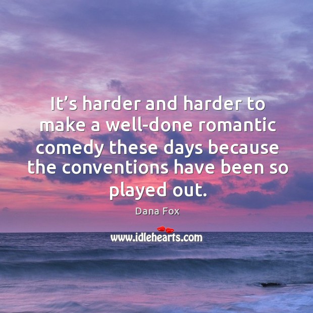 It’s harder and harder to make a well-done romantic comedy these days because the conventions have been so played out. Dana Fox Picture Quote