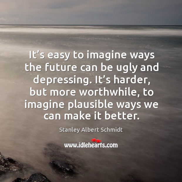 It’s harder, but more worthwhile, to imagine plausible ways we can make it better. Image
