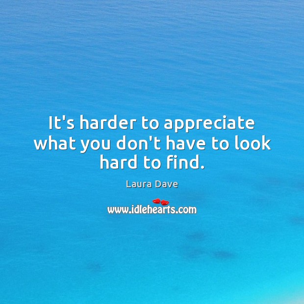It’s harder to appreciate what you don’t have to look hard to find. Laura Dave Picture Quote