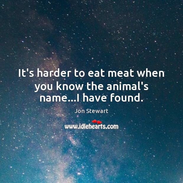 It’s harder to eat meat when you know the animal’s name…I have found. Jon Stewart Picture Quote