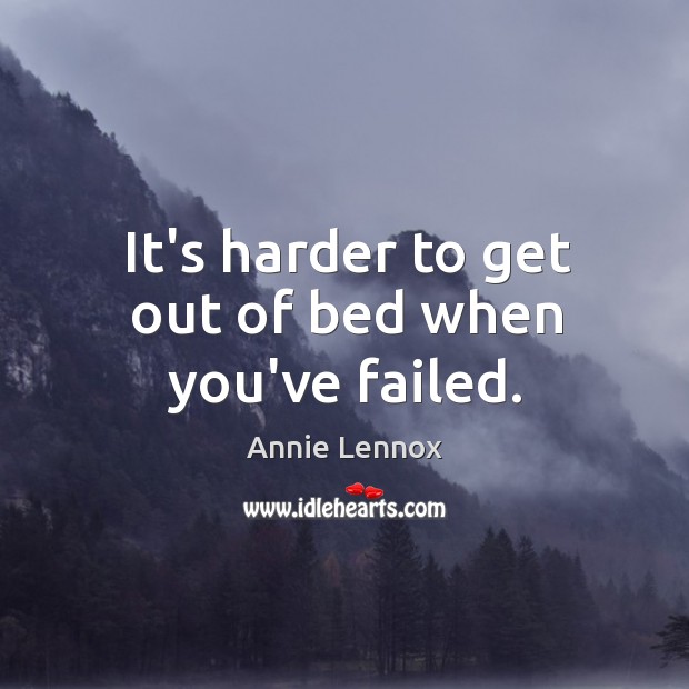 It’s harder to get out of bed when you’ve failed. Annie Lennox Picture Quote