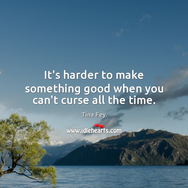 It’s harder to make something good when you can’t curse all the time. Tina Fey Picture Quote