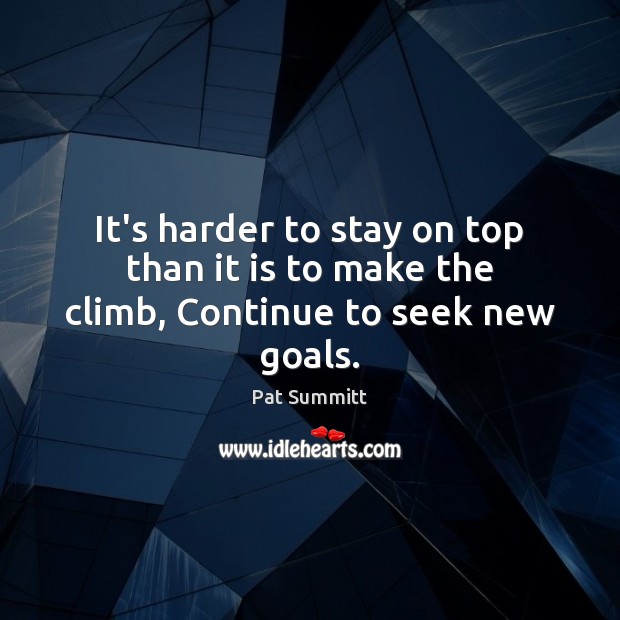 It’s harder to stay on top than it is to make the climb, Continue to seek new goals. Pat Summitt Picture Quote