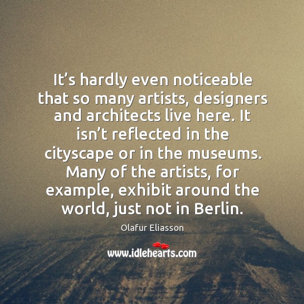 It’s hardly even noticeable that so many artists, designers and architects live here. Olafur Eliasson Picture Quote