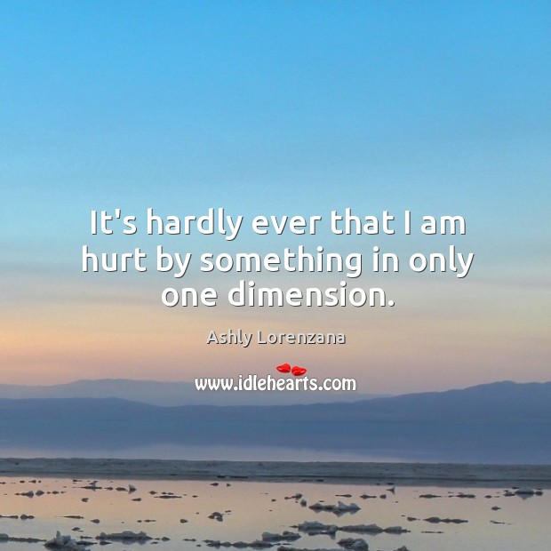 It’s hardly ever that I am hurt by something in only one dimension. Ashly Lorenzana Picture Quote