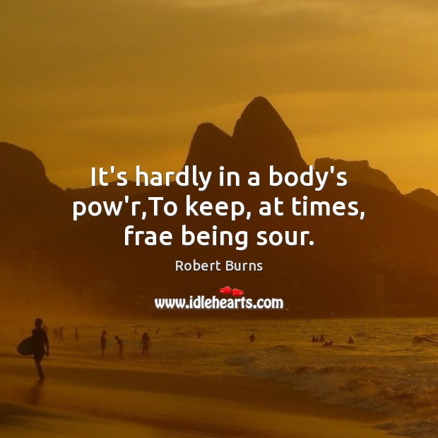 It’s hardly in a body’s pow’r,To keep, at times, frae being sour. Robert Burns Picture Quote