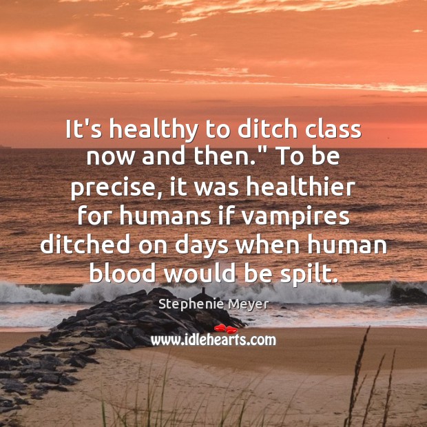 It’s healthy to ditch class now and then.” To be precise, it Stephenie Meyer Picture Quote