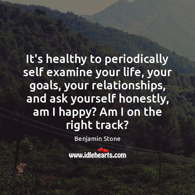 It’s healthy to periodically self examine your life, your goals, your relationships, Benjamin Stone Picture Quote