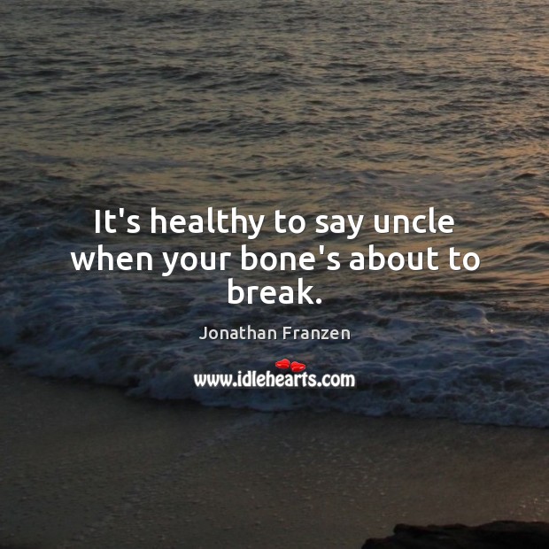 It’s healthy to say uncle when your bone’s about to break. Image