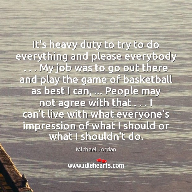 It’s heavy duty to try to do everything and please everybody . . . My Michael Jordan Picture Quote