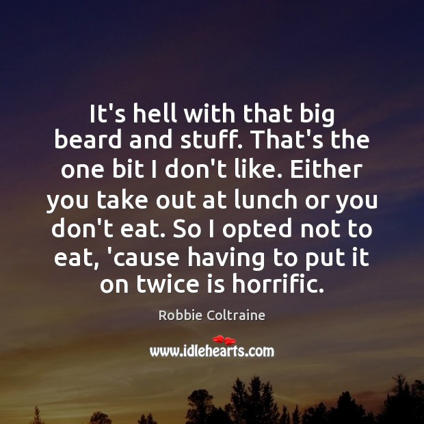 It’s hell with that big beard and stuff. That’s the one bit Robbie Coltraine Picture Quote