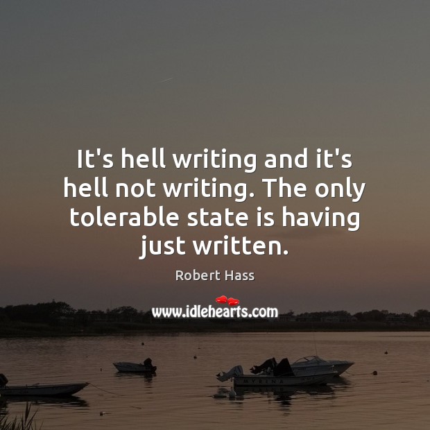 It’s hell writing and it’s hell not writing. The only tolerable state Robert Hass Picture Quote