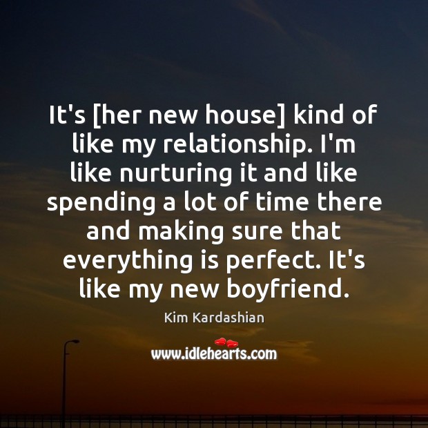 It’s [her new house] kind of like my relationship. I’m like nurturing Kim Kardashian Picture Quote