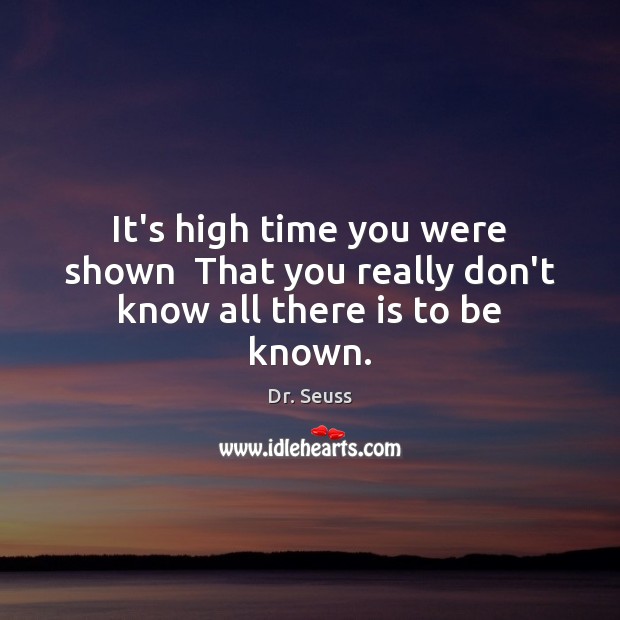 It’s high time you were shown  That you really don’t know all there is to be known. Dr. Seuss Picture Quote