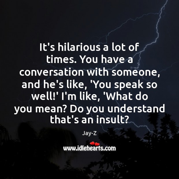 It’s hilarious a lot of times. You have a conversation with someone, Image