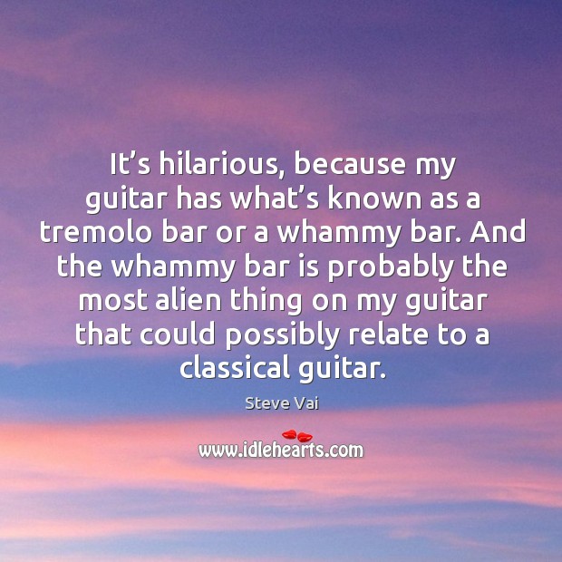 It’s hilarious, because my guitar has what’s known as a tremolo bar or a whammy bar. Steve Vai Picture Quote