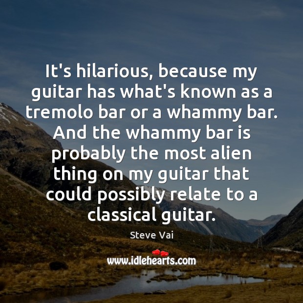 It’s hilarious, because my guitar has what’s known as a tremolo bar Steve Vai Picture Quote