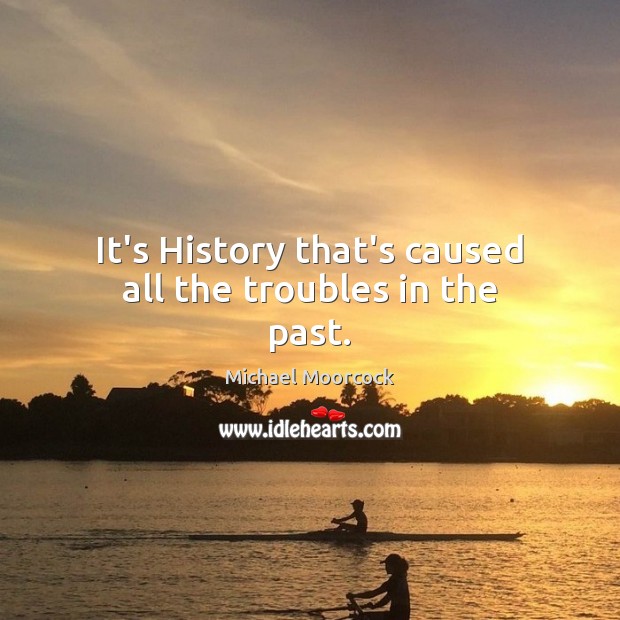 It’s History that’s caused all the troubles in the past. Michael Moorcock Picture Quote