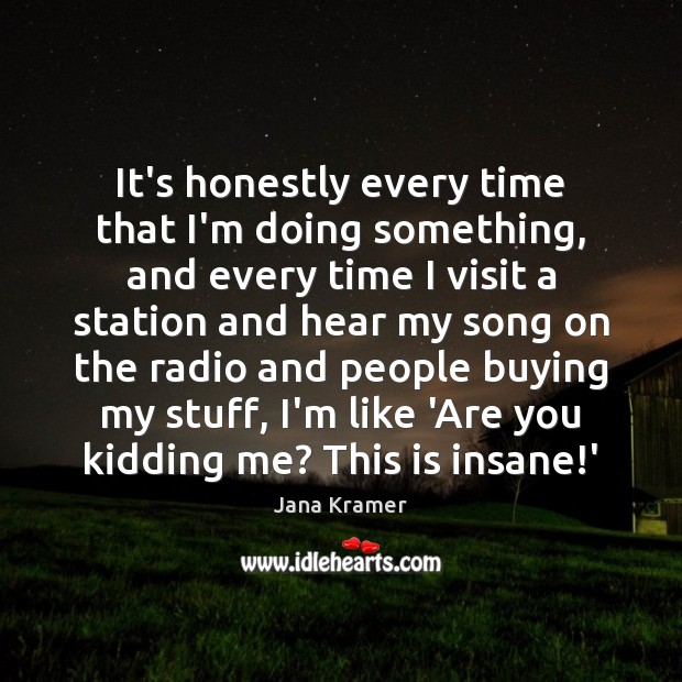 It’s honestly every time that I’m doing something, and every time I Jana Kramer Picture Quote