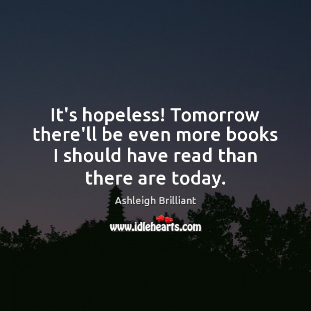 It’s hopeless! Tomorrow there’ll be even more books I should have read Ashleigh Brilliant Picture Quote