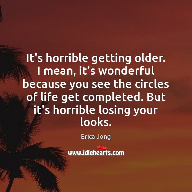 It’s horrible getting older. I mean, it’s wonderful because you see the Erica Jong Picture Quote