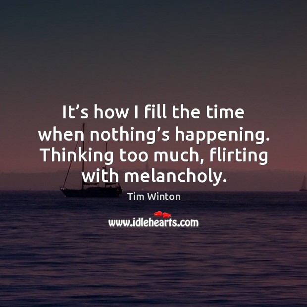 It’s how I fill the time when nothing’s happening. Thinking Tim Winton Picture Quote