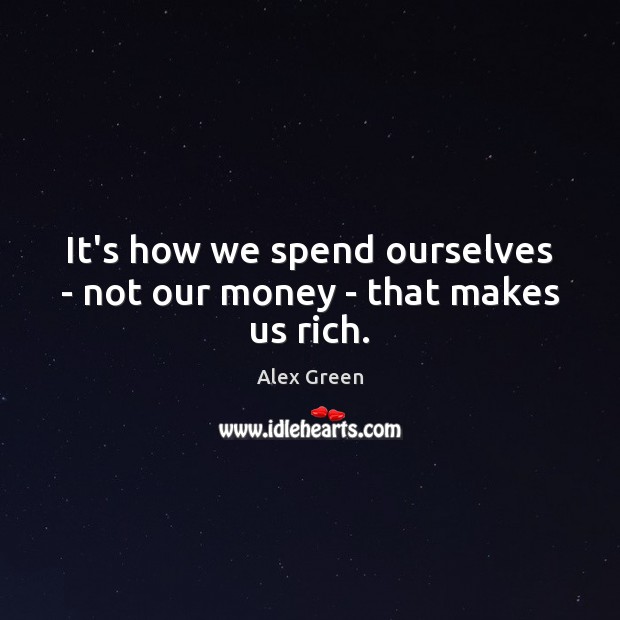 It’s how we spend ourselves – not our money – that makes us rich. 