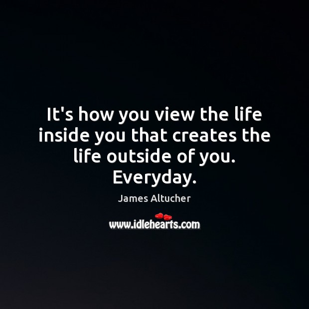 It’s how you view the life inside you that creates the life outside of you. Everyday. James Altucher Picture Quote