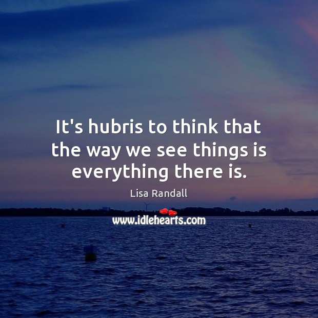 It’s hubris to think that the way we see things is everything there is. Lisa Randall Picture Quote