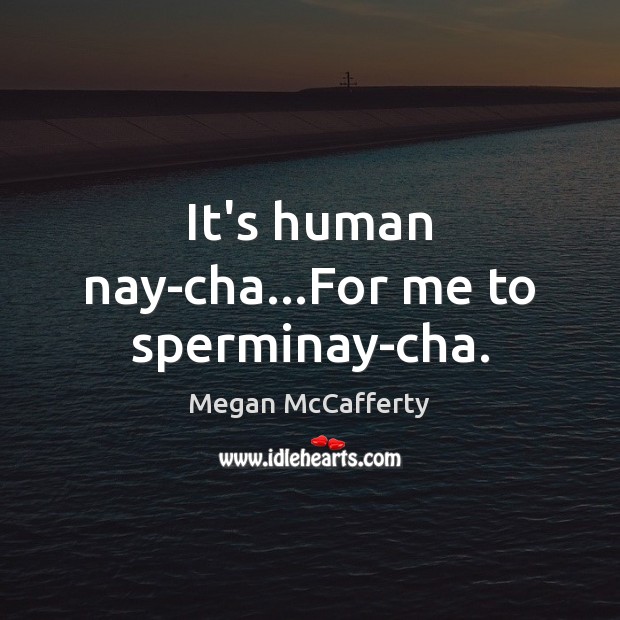 It’s human nay-cha…For me to sperminay-cha. Image