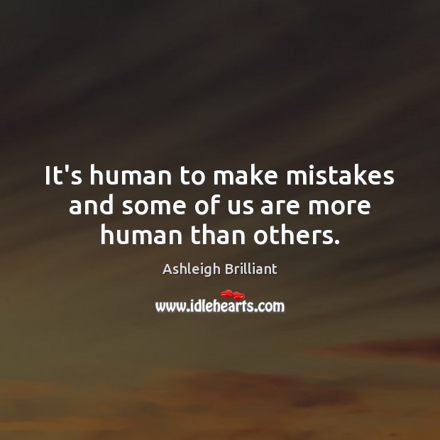 It’s human to make mistakes and some of us are more human than others. Ashleigh Brilliant Picture Quote