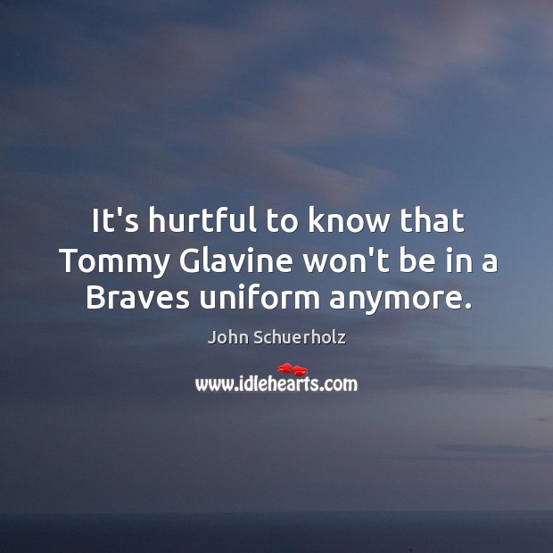 It’s hurtful to know that Tommy Glavine won’t be in a Braves uniform anymore. John Schuerholz Picture Quote