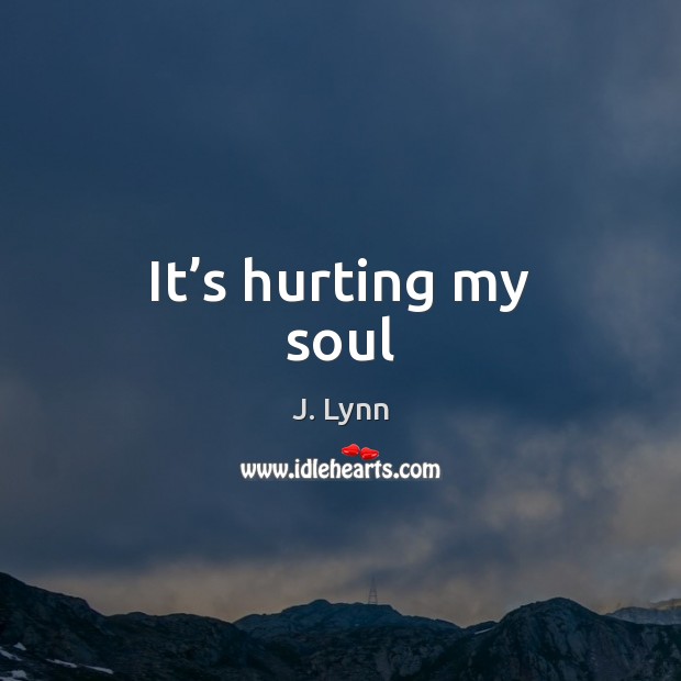 It’s hurting my soul J. Lynn Picture Quote