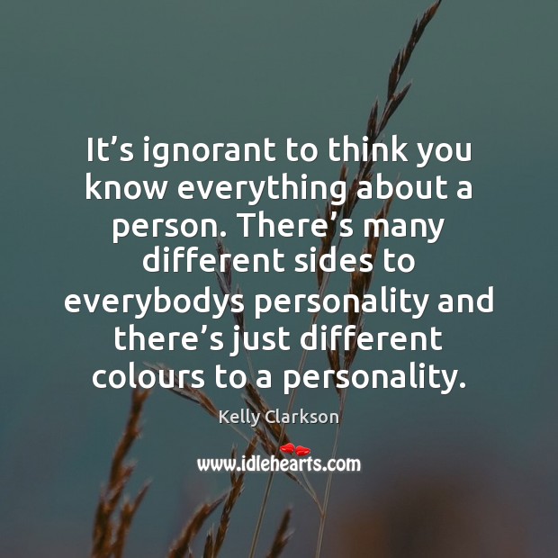 It’s ignorant to think you know everything about a person. There’ 