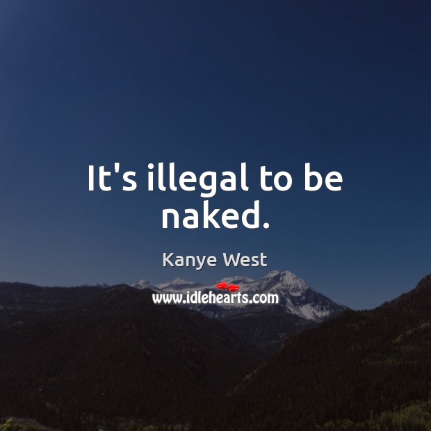 It’s illegal to be naked. Kanye West Picture Quote
