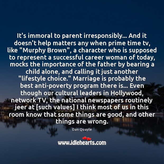 It’s immoral to parent irresponsibly… And it doesn’t help matters any when Dan Quayle Picture Quote