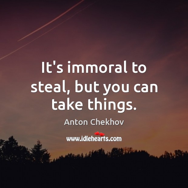 It’s immoral to steal, but you can take things. Anton Chekhov Picture Quote