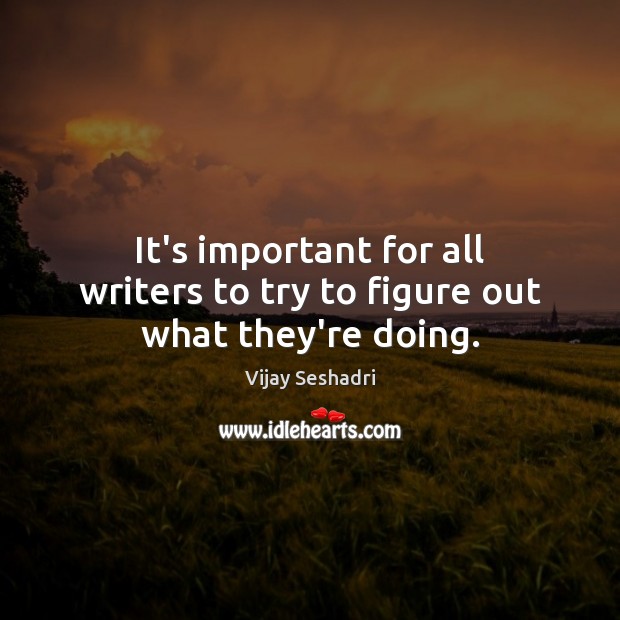 It’s important for all writers to try to figure out what they’re doing. Vijay Seshadri Picture Quote
