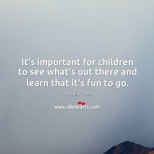 It’s important for children to see what’s out there and learn that it’s fun to go. Heidi Klum Picture Quote